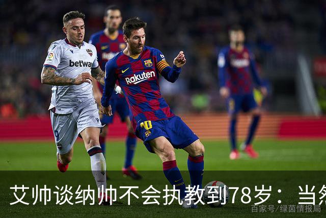 艾帅谈纳帅不会执教到78岁：当然，那么年轻就被开还拿巨额解约金